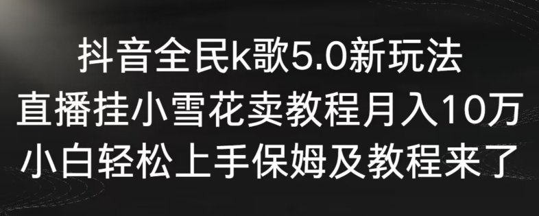 抖音全民k歌5.0新玩法，直播挂小雪花卖教程月入10万，小白轻松上手，保姆及教程来了-寒山客