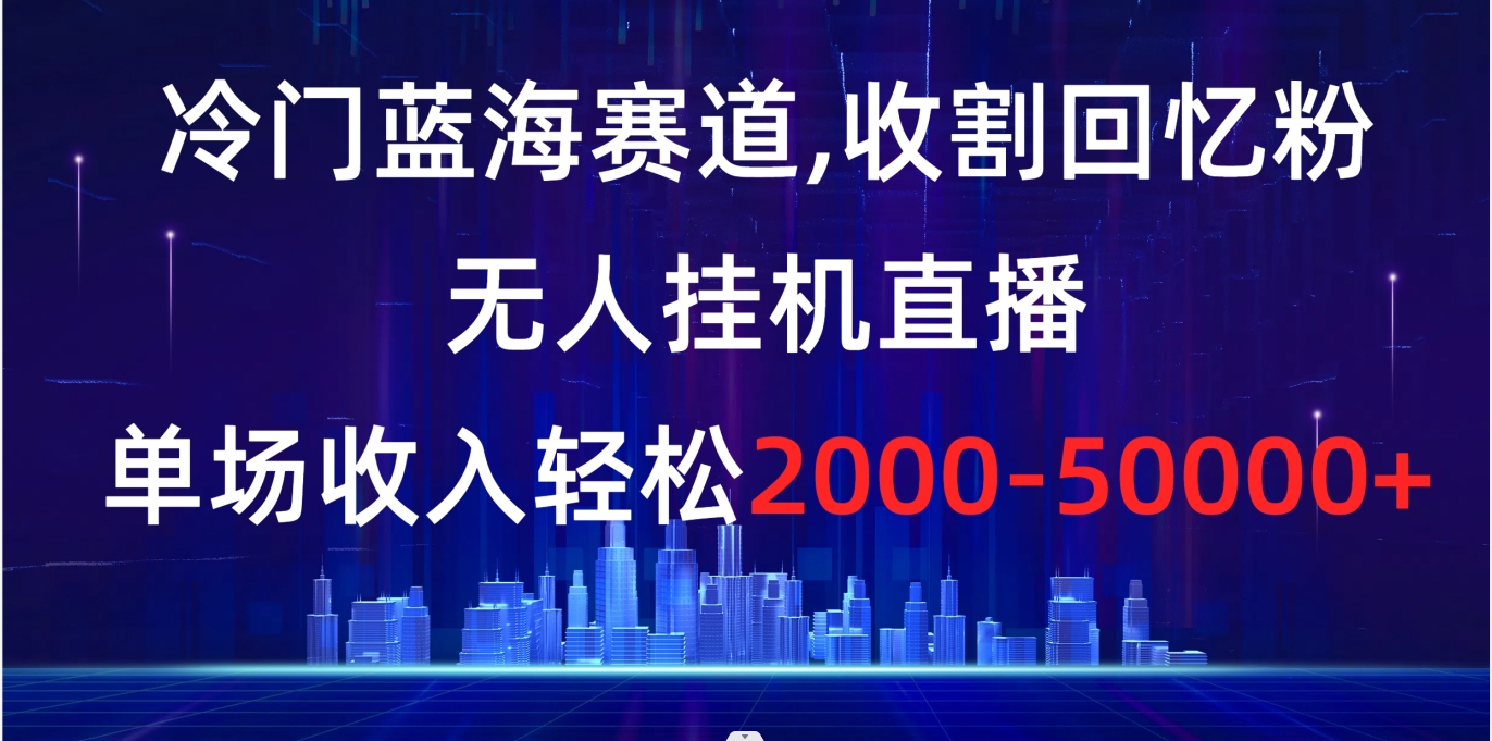 冷门蓝海赛道，收割回忆粉，无人挂机直播，单场收入轻松2000-5w+-寒山客