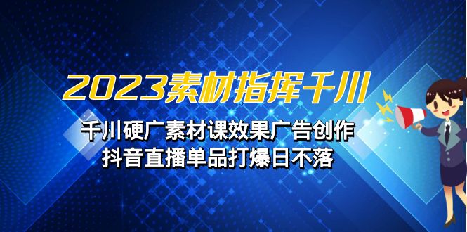 2023素材 指挥千川，千川硬广素材课效果广告创作，抖音直播单品打爆日不落-寒山客