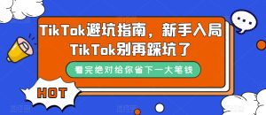 TikTok·避坑指南,新手入局Tk别再踩坑了(10节课)-寒山客