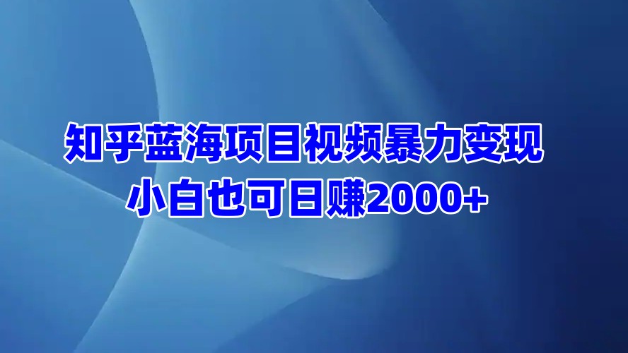 知乎蓝海项目视频暴力变现  小白也可日赚2000+-寒山客