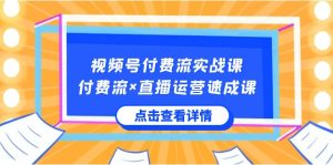 视频号付费流实战课，付费流×直播运营速成课，让你快速掌握视频号核心运..-寒山客