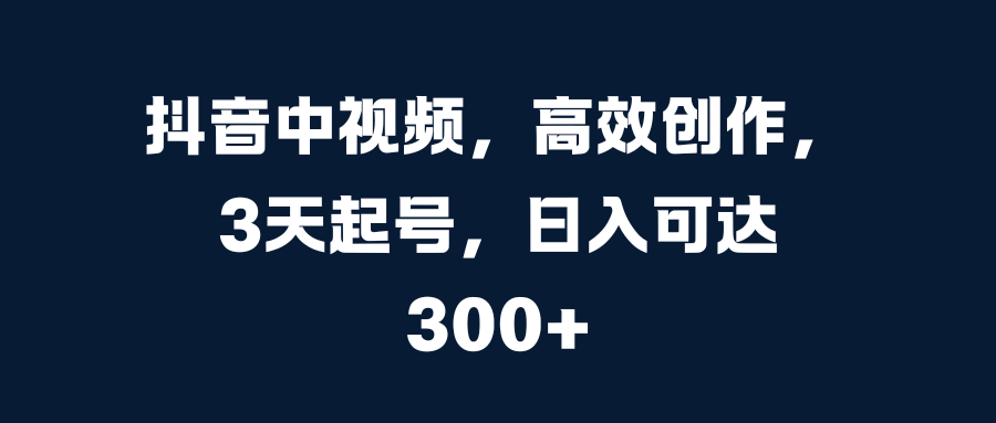 抖音中视频，高效创作，3天起号，日入可达300+-寒山客