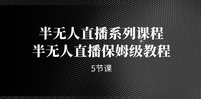 半无人直播系列课程，半无人直播保姆级教程（5节课）-寒山客