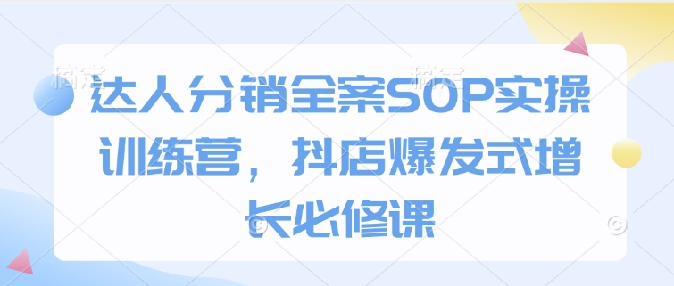 达人分销全案SOP实操训练营，抖店爆发式增长必修课-寒山客