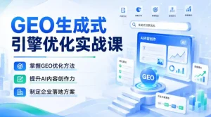 GEO生成式引擎优化实战课，掌握GEO优化方法，提升AI内容创作力，制定企业落地方案
