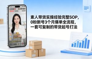 素人短视频带货实操经验完整SOP，0粉新号3个月爆单全流程，一套可复制的带货起号打法