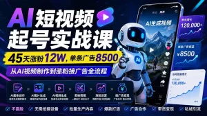 AI短视频起号实战课：45天涨粉12W，单条广告8500，从AI视频制作到涨粉接广告全流程