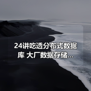 24讲吃透分布式数据库 ，大厂数据存储利器，后端工程师进阶必备