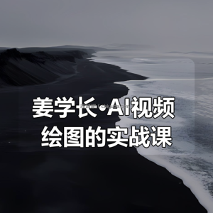 姜学长·AI视频+绘图的实战课（更新）