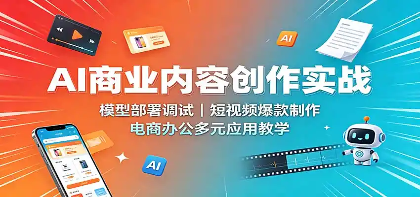 AI商业内容创作实战：模型部署调试，短视频爆款制作，电商办公多元应用教学