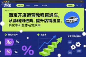 淘宝开店运营教程直通车，从基础到进阶，提升店铺流量，转化率和整体运营效率(更新26年3月)