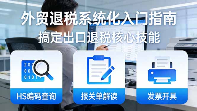 外贸退税系统化入门指南：HS编码查询+报关单解读+发票开具，一套课程搞定出口退税核心技能