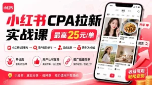 小红书CPA拉新实战课-更新0827：最高25元/单，小红书内容曝光—用户搜索/参与—完成拉新—获得CPA收益