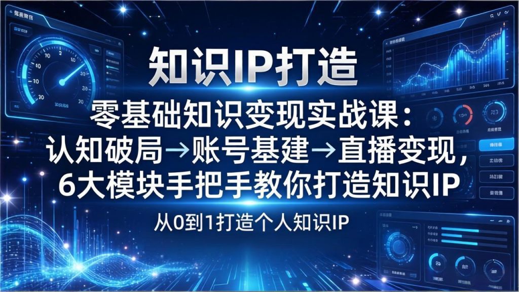 零基础知识IP变现实战课:认知破局→账号基建→直播变现,6大模块手把手教你打造知识IP