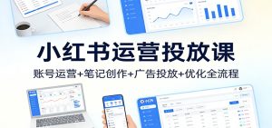小红书运营投放课：账号运营+笔记创作+广告投放+优化全流程