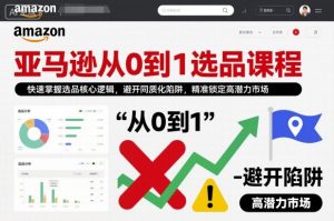 亚马逊从0到1选品课程，快速掌握选品核心逻辑，避开同质化陷阱，精准锁定高潜力市场(更新)
