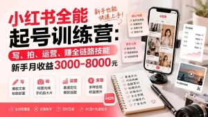 小红书全能起号训练营-更新：写、拍、运营、赚全链路技能，新手月收益3000-8000元