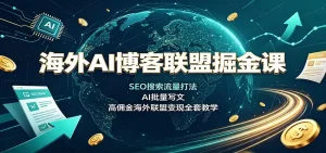 海外AI博客联盟掘金课：SEO搜索流量打法，AI批量写文，高佣金海外联盟变现全套教学