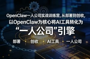 OpenClaw小龙虾+一人公司实战训练营，从部署到创收，将AI工具转化为“一人公司”引擎，低成本变现