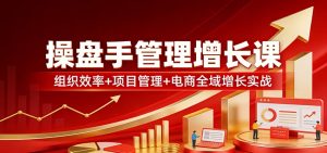 操盘手管理增长课：组织效率+项目管理+电商全域增长实战