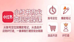 小红书商业变现实操课：从账号定位到爆款笔记，从选品开店到IP打造，一套课程打通变现全链路