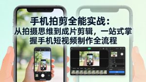 手机拍剪全能实战：从拍摄思维到成片剪辑，一站式掌握手机短视频制作全流程
