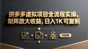 拼多多虚拟项目全流程实操，矩阵放大收益，日入 1K 可复制