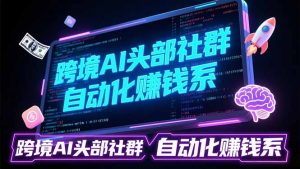 跨境AI头部社群前沿精选：聚焦可落地的AI实战经验，快速构建你的自动化赚钱系