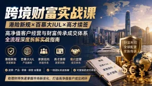 跨境财富实战课｜港险新规×百慕大IUL×高才续签｜高净值客户经营与财富传承成交体系全流程深度拆解实战指南