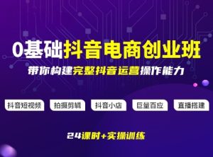 某电商学院0基础抖音电商创业班，带你构建完整抖音运营操作能力