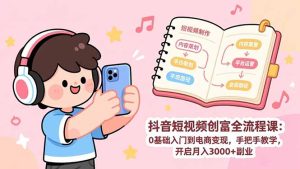 抖音短视频创富全流程课：0基础入门到电商变现，手把手教学，开启月入3000+副业