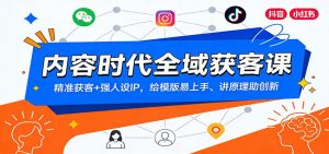 内容时代全域获客课：精准获客+强人设IP，给模版易上手、讲原理助创新