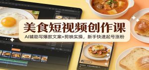 美食短视频创作课：AI辅助写爆款文案+剪映实操，新手快速起号涨粉