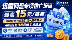 迅雷网盘专项推广培训-更新8月——最高15元/每单，资源分享+精准引流+用户转化，系统拆解最新实操玩法