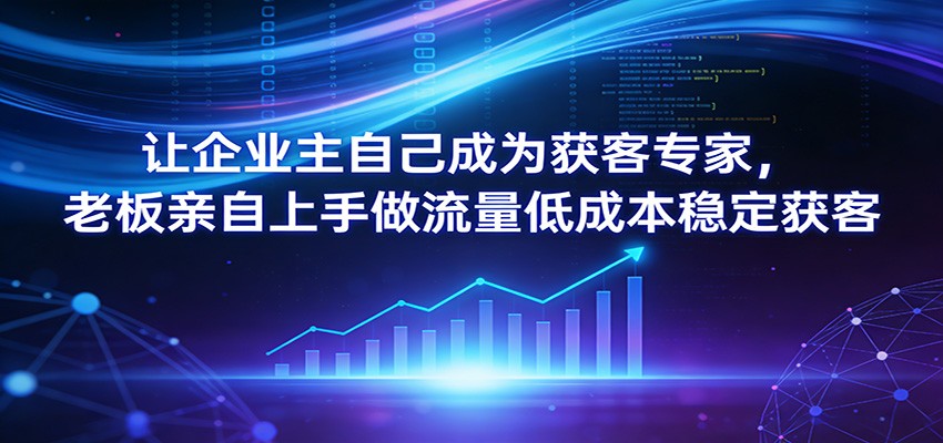 让企业主自己成为获客专家,老板亲自上手做流量低成本稳定获客