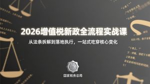 2026增值税新政全流程实战课：从法条拆解到落地执行，一站式吃透核心变化