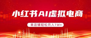小红书AI虚拟电商，单店铺轻松月入1W+，可矩阵运营