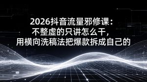 2026抖音流量邪修课：不整虚的只讲怎么干，用横向洗稿法把爆款拆成自己的
