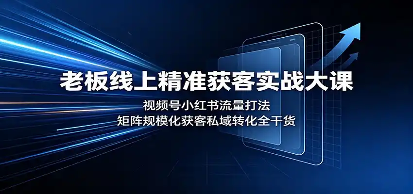 老板线上精准获客实战大课：视频号小红书流量打法，矩阵规模化获客私域转化全干货