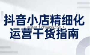 抖音小店精细化运营干货指南新版，助力商家系统提升店铺运营能力(更新26年3月)