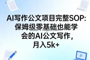 AI写作公文项目完整SOP，保姆级零基础也能学会的AI公文写作，月入5k+