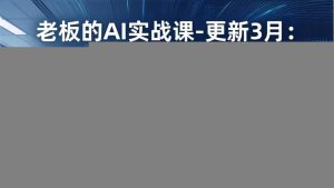 老板的AI实战课-更新3月：AI驱动全域增长，人机协作新范式，用AI提高企业效率、利润与竞争力
