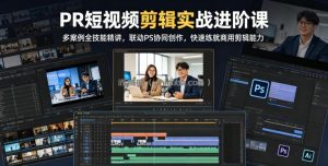 PR短视频剪辑实战进阶课，多案例全技能精讲，联动PS协同创作，快速练就商用剪辑能力