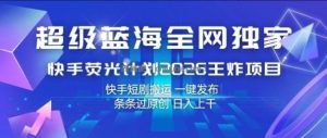 超级蓝海全网独家，快手荧光计划2026王炸项目，日入1k+，快手短剧搬运，一键发布，条条过原创【揭秘】