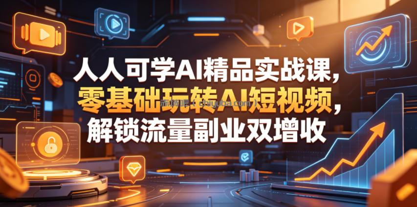 人人可学AI精品实战课，零基础玩转AI短视频，解锁流量副业双增收