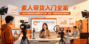 素人带货入门全案，一站式打通短视频与直播带货从认知、起号、实操到变现的完整闭环