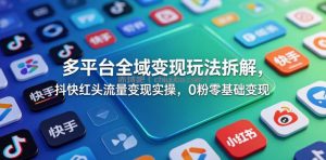多平台全域变现玩法拆解，抖快红头流量变现实操，0粉零基础变现
