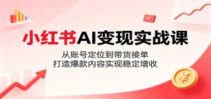 小红书AI变现实战课：从账号定位到带货接单，打造爆款内容实现稳定增收
