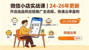 微信小店实战课｜24-26年更新，开店选品供应链推广全流程，快速出单盈利